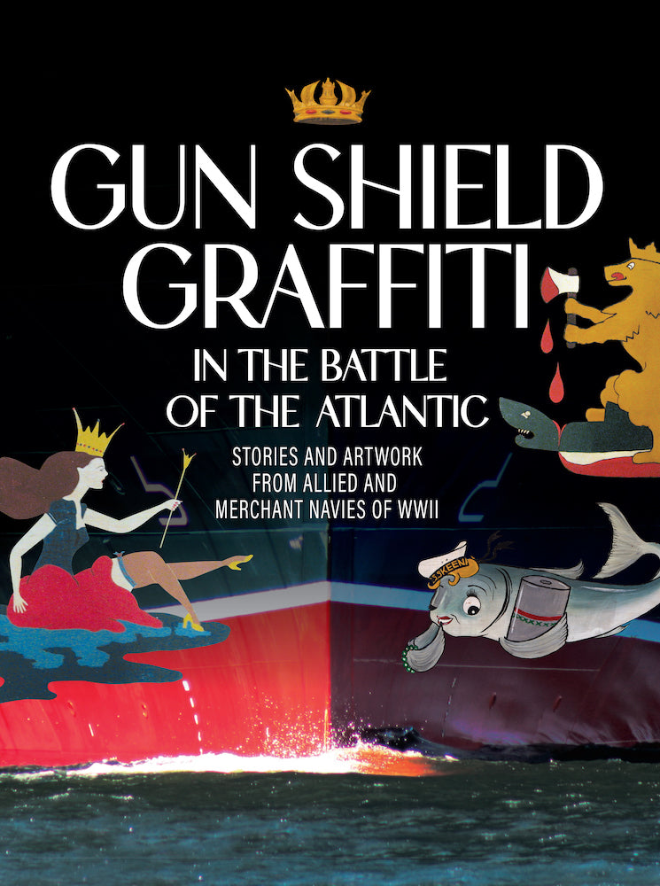 Gun Shield Graffiti in the Battle of the Atlantic: Stories and Artwork from Allied and Merchant Navies in WWII