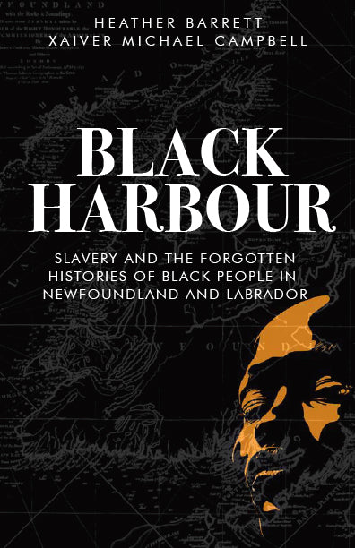 BLACK HARBOUR: SLAVERY AND THE FORGOTTEN HISTORIES OF BLACK PEOPLE IN NEWFOUNDLAND & LABRADOR Xaiver Campbell Heather Barrett