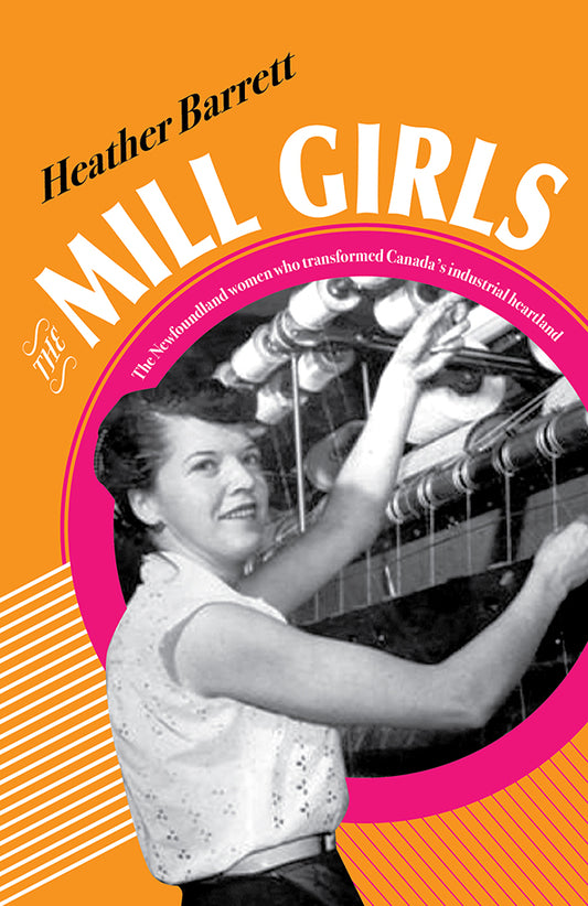 The Mill Girls: The Newfoundland women who transformed Canada’s industrial heartland - Heather Barrett
