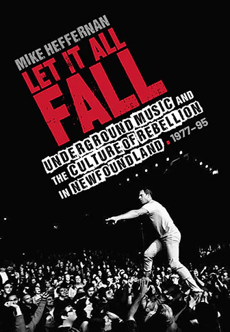 Let It All Fall: Underground Music and the Culture of Rebellion in Newfoundland, 1977-95 by Mike Heffernan