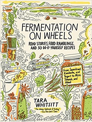 Fermentation on Wheels: Road Stories, Food Ramblings, and 50 Do-It-Yourself Recipes by Tara Whitsitt