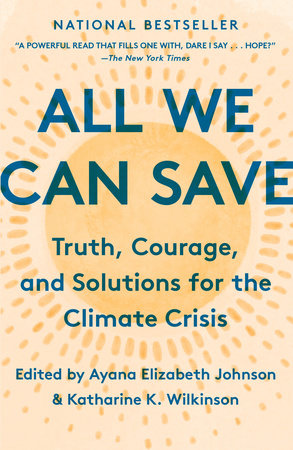 All We Can Save: Truth, Courage, & Solutions for the Climate Crisis Edited by Ayana Elizabeth Johnson and Katharine K. Wilkinson