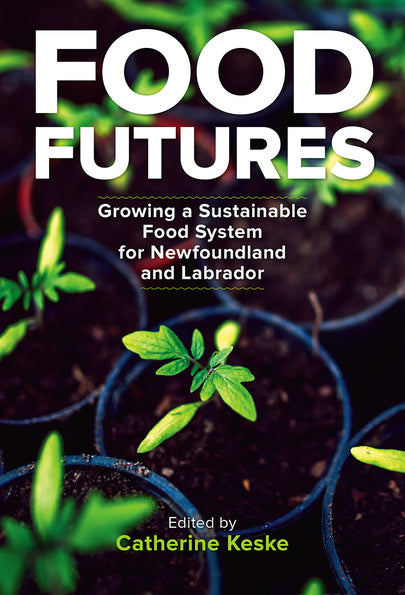 Food Futures: Growing a Sustainable Food System for Newfoundland and Labrador Edited by Catherine Keske