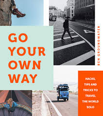 Go Your Own Way: Hacks, Tips and Tricks to Travel the World Solo by Ben Groundwater