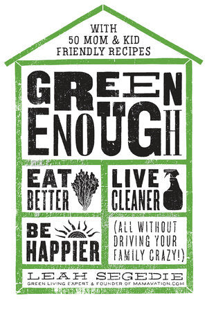 Green Enough: Eat Better, Live Cleaner, Be Happier; All Without Driving Your Family Crazy! by Leah Segedie