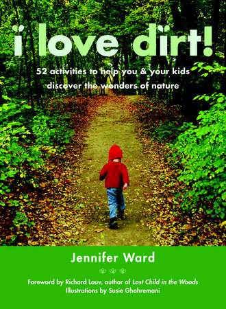 I Love Dirt! 52 Activities to Help You and Your Kids Discover the Wonders of Nature by Jennifer Ward
